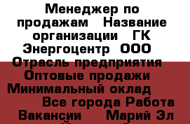 Менеджер по продажам › Название организации ­ ГК Энергоцентр, ООО › Отрасль предприятия ­ Оптовые продажи › Минимальный оклад ­ 200 000 - Все города Работа » Вакансии   . Марий Эл респ.,Йошкар-Ола г.